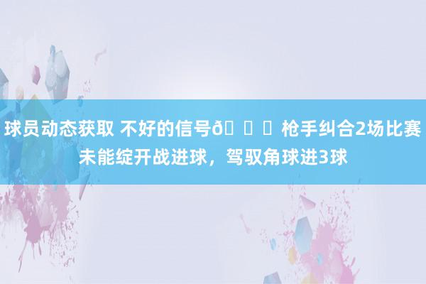 球员动态获取 不好的信号😕枪手纠合2场比赛未能绽开战进球，驾驭角球进3球