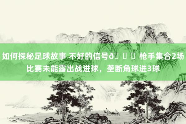 如何探秘足球故事 不好的信号😕枪手集合2场比赛未能露出战进球，垄断角球进3球