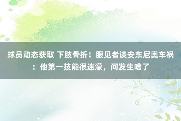 球员动态获取 下肢骨折！眼见者谈安东尼奥车祸：他第一技能很迷濛，问发生啥了