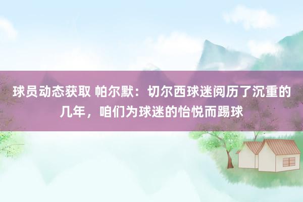 球员动态获取 帕尔默：切尔西球迷阅历了沉重的几年，咱们为球迷的怡悦而踢球