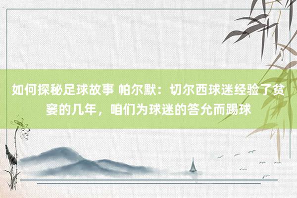 如何探秘足球故事 帕尔默：切尔西球迷经验了贫窭的几年，咱们为球迷的答允而踢球