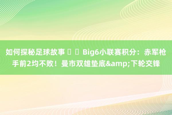 如何探秘足球故事 ⚔️Big6小联赛积分：赤军枪手前2均不败！曼市双雄垫底&下轮交锋