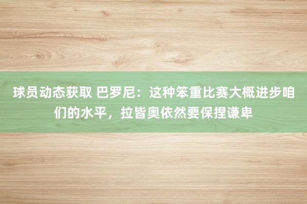 球员动态获取 巴罗尼：这种笨重比赛大概进步咱们的水平，拉皆奥依然要保捏谦卑