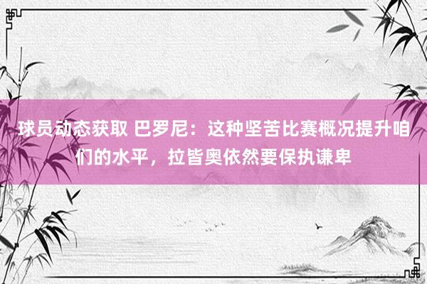 球员动态获取 巴罗尼：这种坚苦比赛概况提升咱们的水平，拉皆奥依然要保执谦卑