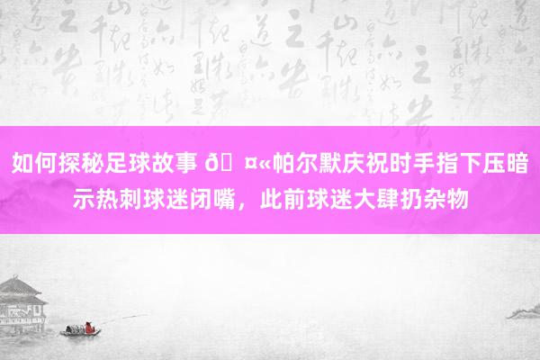 如何探秘足球故事 🤫帕尔默庆祝时手指下压暗示热刺球迷闭嘴，此前球迷大肆扔杂物