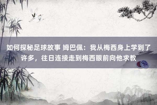 如何探秘足球故事 姆巴佩：我从梅西身上学到了许多，往日连接走到梅西眼前向他求教