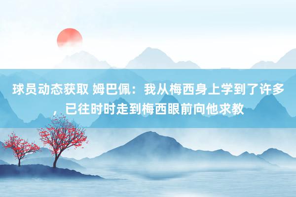 球员动态获取 姆巴佩：我从梅西身上学到了许多，已往时时走到梅西眼前向他求教