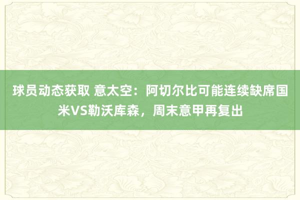 球员动态获取 意太空：阿切尔比可能连续缺席国米VS勒沃库森，周末意甲再复出