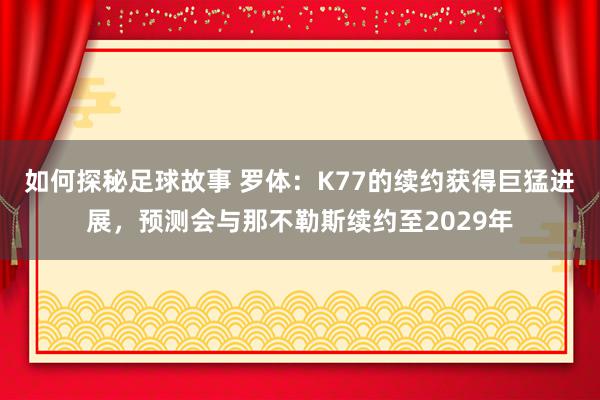 如何探秘足球故事 罗体：K77的续约获得巨猛进展，预测会与那不勒斯续约至2029年