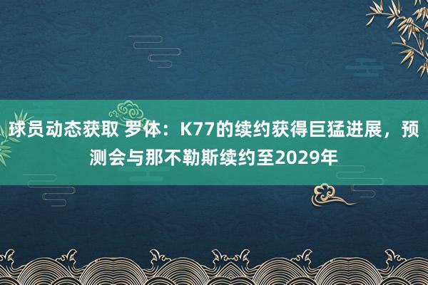 球员动态获取 罗体：K77的续约获得巨猛进展，预测会与那不勒斯续约至2029年