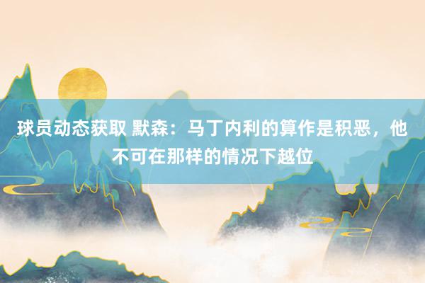 球员动态获取 默森：马丁内利的算作是积恶，他不可在那样的情况下越位