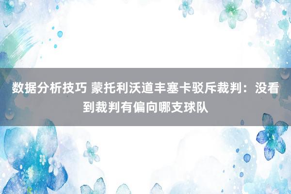 数据分析技巧 蒙托利沃道丰塞卡驳斥裁判：没看到裁判有偏向哪支球队