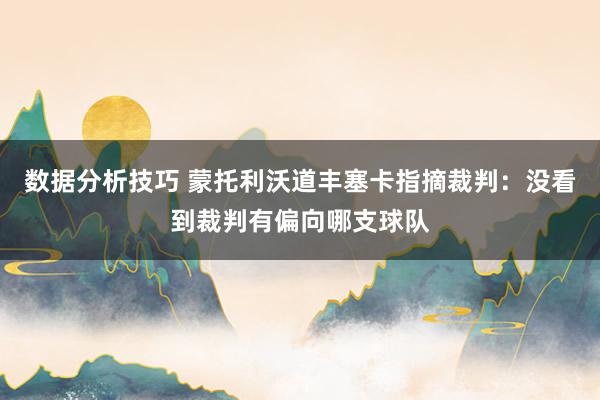 数据分析技巧 蒙托利沃道丰塞卡指摘裁判：没看到裁判有偏向哪支球队