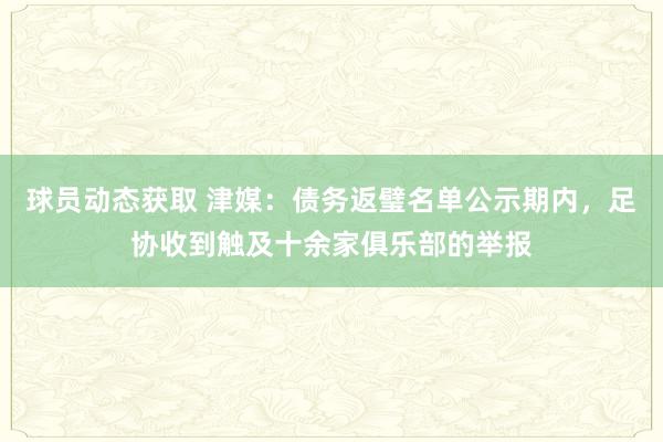 球员动态获取 津媒：债务返璧名单公示期内，足协收到触及十余家俱乐部的举报