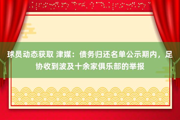 球员动态获取 津媒：债务归还名单公示期内，足协收到波及十余家俱乐部的举报