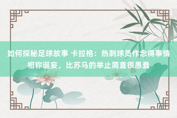 如何探秘足球故事 卡拉格：热刺球员作念得事情相称诞妄，比苏马的举止简直很愚蠢