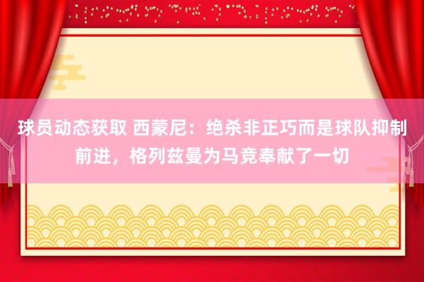 球员动态获取 西蒙尼：绝杀非正巧而是球队抑制前进，格列兹曼为马竞奉献了一切