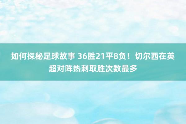 如何探秘足球故事 36胜21平8负！切尔西在英超对阵热刺取胜次数最多