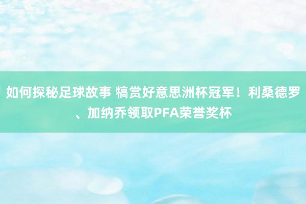 如何探秘足球故事 犒赏好意思洲杯冠军！利桑德罗、加纳乔领取PFA荣誉奖杯