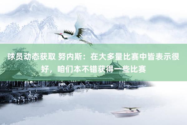 球员动态获取 努内斯：在大多量比赛中皆表示很好，咱们本不错获得一些比赛