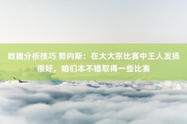 数据分析技巧 努内斯：在大大宗比赛中王人发扬很好，咱们本不错取得一些比赛