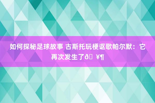 如何探秘足球故事 古斯托玩梗讴歌帕尔默：它再次发生了🥶