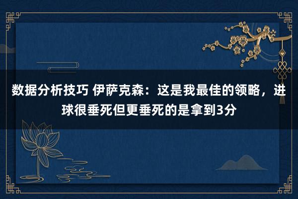 数据分析技巧 伊萨克森：这是我最佳的领略，进球很垂死但更垂死的是拿到3分