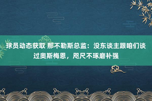 球员动态获取 那不勒斯总监：没东谈主跟咱们谈过奥斯梅恩，咫尺不琢磨补强