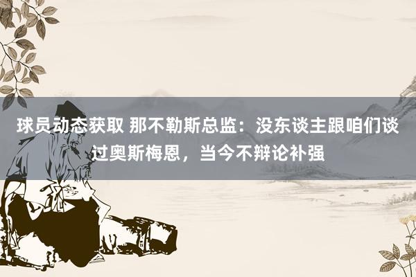 球员动态获取 那不勒斯总监：没东谈主跟咱们谈过奥斯梅恩，当今不辩论补强