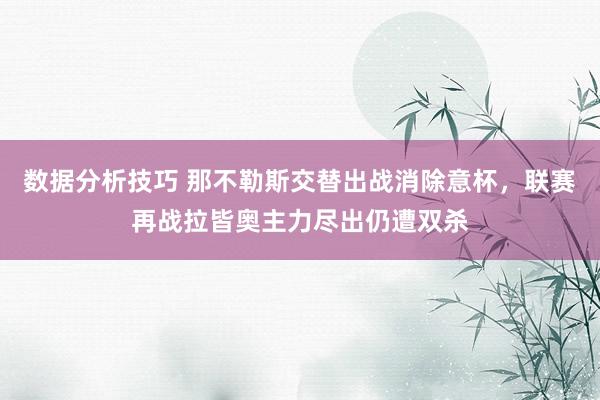 数据分析技巧 那不勒斯交替出战消除意杯，联赛再战拉皆奥主力尽出仍遭双杀