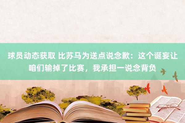 球员动态获取 比苏马为送点说念歉：这个诞妄让咱们输掉了比赛，我承担一说念背负