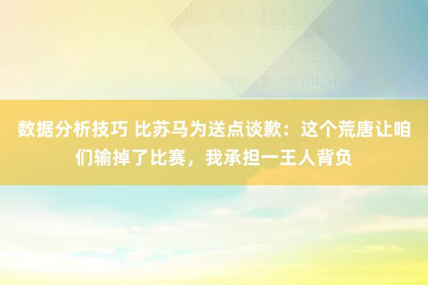 数据分析技巧 比苏马为送点谈歉：这个荒唐让咱们输掉了比赛，我承担一王人背负