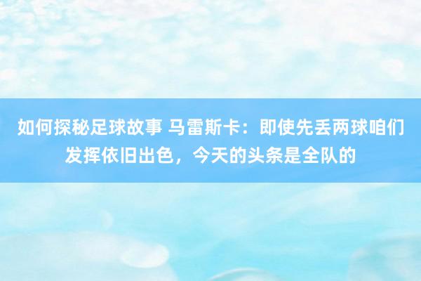 如何探秘足球故事 马雷斯卡：即使先丢两球咱们发挥依旧出色，今天的头条是全队的