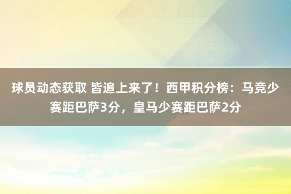 球员动态获取 皆追上来了！西甲积分榜：马竞少赛距巴萨3分，皇马少赛距巴萨2分