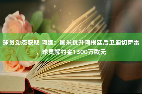 球员动态获取 阿媒：国米挑升阿根廷后卫迪切萨雷，球员解约金1300万欧元