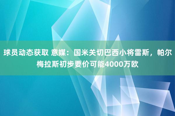 球员动态获取 意媒：国米关切巴西小将雷斯，帕尔梅拉斯初步要价可能4000万欧