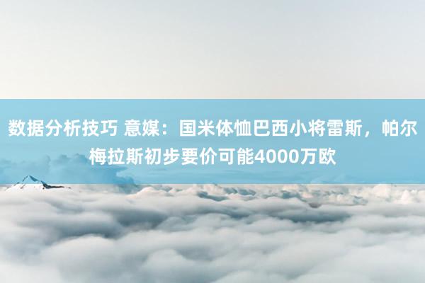 数据分析技巧 意媒：国米体恤巴西小将雷斯，帕尔梅拉斯初步要价可能4000万欧