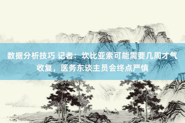 数据分析技巧 记者：坎比亚索可能需要几周才气收复，医务东谈主员会终点严慎