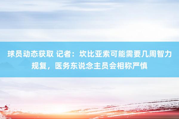 球员动态获取 记者：坎比亚索可能需要几周智力规复，医务东说念主员会相称严慎