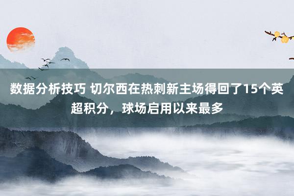 数据分析技巧 切尔西在热刺新主场得回了15个英超积分，球场启用以来最多