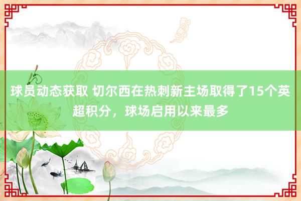 球员动态获取 切尔西在热刺新主场取得了15个英超积分，球场启用以来最多