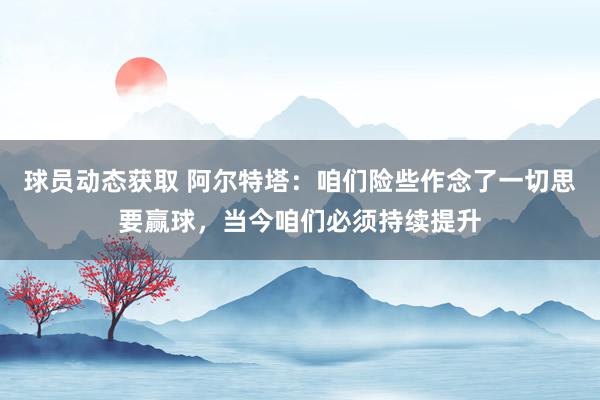 球员动态获取 阿尔特塔：咱们险些作念了一切思要赢球，当今咱们必须持续提升