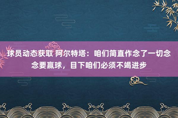 球员动态获取 阿尔特塔：咱们简直作念了一切念念要赢球，目下咱们必须不竭进步