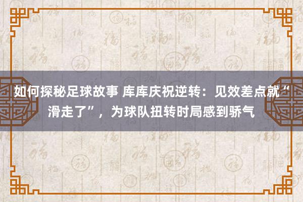 如何探秘足球故事 库库庆祝逆转：见效差点就“滑走了”，为球队扭转时局感到骄气