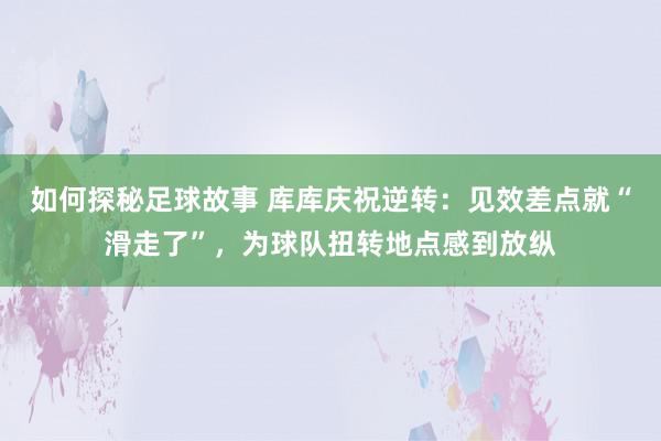 如何探秘足球故事 库库庆祝逆转：见效差点就“滑走了”，为球队扭转地点感到放纵