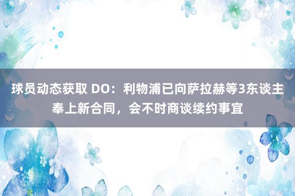 球员动态获取 DO：利物浦已向萨拉赫等3东谈主奉上新合同，会不时商谈续约事宜