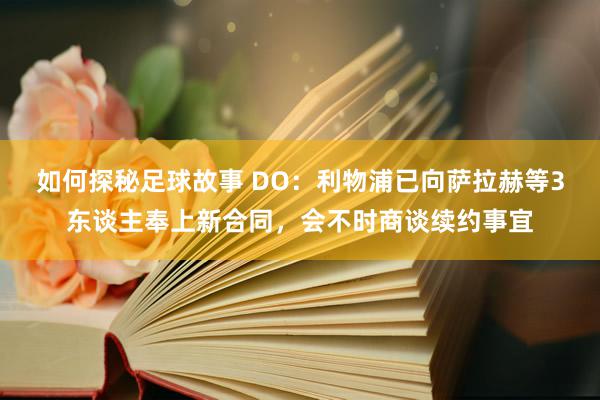 如何探秘足球故事 DO：利物浦已向萨拉赫等3东谈主奉上新合同，会不时商谈续约事宜