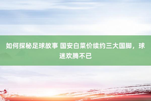 如何探秘足球故事 国安白菜价续约三大国脚，球迷欢腾不已