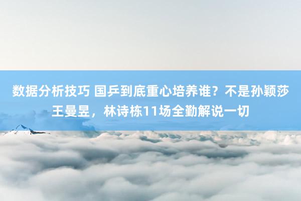 数据分析技巧 国乒到底重心培养谁？不是孙颖莎王曼昱，林诗栋11场全勤解说一切