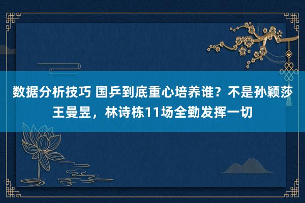 数据分析技巧 国乒到底重心培养谁？不是孙颖莎王曼昱，林诗栋11场全勤发挥一切